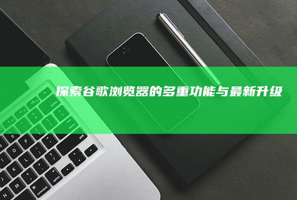 探索谷歌浏览器的多重功能与最新升级