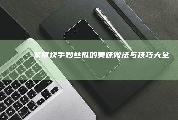 家常快手炒丝瓜的美味做法与技巧大全